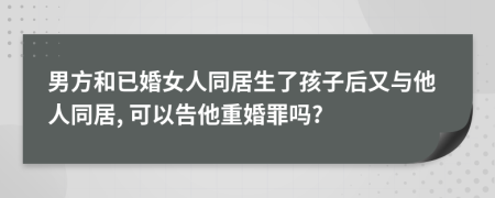 男方和已婚女人同居生了孩子后又與他人同居, 可以告他重婚罪嗎?