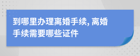 到哪里辦理離婚手續(xù), 離婚手續(xù)需要哪些證件