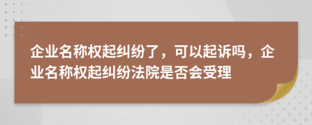 企業(yè)名稱權(quán)起糾紛了，可以起訴嗎，企業(yè)名稱權(quán)起糾紛法院是否會受理