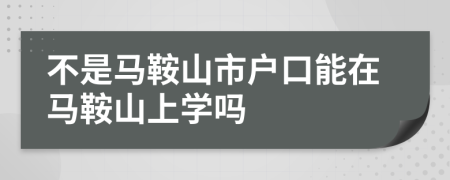 不是馬鞍山市戶口能在馬鞍山上學(xué)嗎
