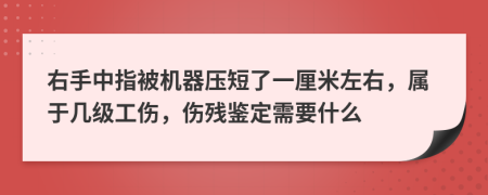 右手中指被機器壓短了一厘米左右，屬于幾級工傷，傷殘鑒定需要什么