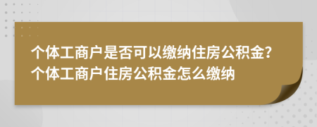 個(gè)體工商戶是否可以繳納住房公積金？個(gè)體工商戶住房公積金怎么繳納
