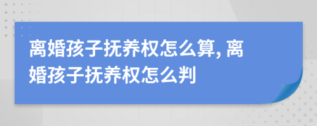 離婚孩子撫養(yǎng)權怎么算, 離婚孩子撫養(yǎng)權怎么判