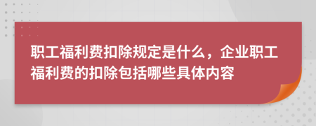 職工福利費(fèi)扣除規(guī)定是什么，企業(yè)職工福利費(fèi)的扣除包括哪些具體內(nèi)容