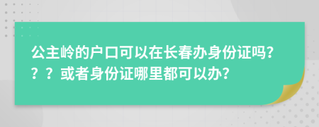 公主嶺的戶口可以在長春辦身份證嗎？？？或者身份證哪里都可以辦？