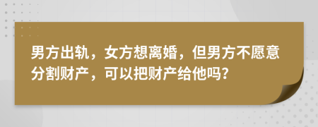 男方出軌，女方想離婚，但男方不愿意分割財(cái)產(chǎn)，可以把財(cái)產(chǎn)給他嗎？