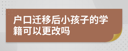 戶口遷移后小孩子的學(xué)籍可以更改嗎