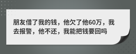 朋友借了我的錢，他欠了他60萬，我去報(bào)警，他不還，我能把錢要回嗎