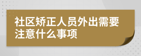 社區(qū)矯正人員外出需要注意什么事項