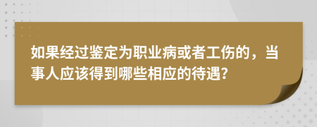 如果經(jīng)過鑒定為職業(yè)病或者工傷的，當(dāng)事人應(yīng)該得到哪些相應(yīng)的待遇？
