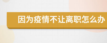因為疫情不讓離職怎么辦