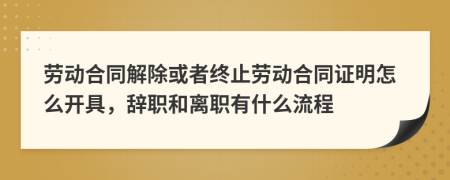 勞動(dòng)合同解除或者終止勞動(dòng)合同證明怎么開具，辭職和離職有什么流程