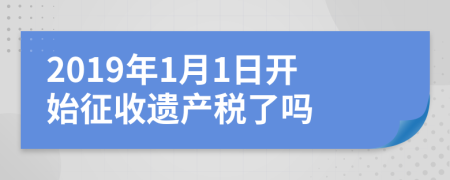 2019年1月1日開始征收遺產(chǎn)稅了嗎