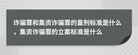 詐騙罪和集資詐騙罪的量刑標(biāo)準(zhǔn)是什么，集資詐騙罪的立案標(biāo)準(zhǔn)是什么