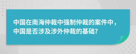 中國在南海仲裁中強制仲裁的案件中，中國是否涉及涉外仲裁的基礎(chǔ)？
