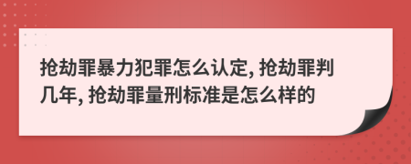 搶劫罪暴力犯罪怎么認(rèn)定, 搶劫罪判幾年, 搶劫罪量刑標(biāo)準(zhǔn)是怎么樣的