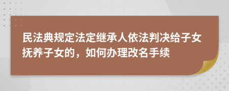 民法典規(guī)定法定繼承人依法判決給子女撫養(yǎng)子女的，如何辦理改名手續(xù)