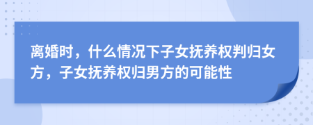 離婚時(shí)，什么情況下子女撫養(yǎng)權(quán)判歸女方，子女撫養(yǎng)權(quán)歸男方的可能性