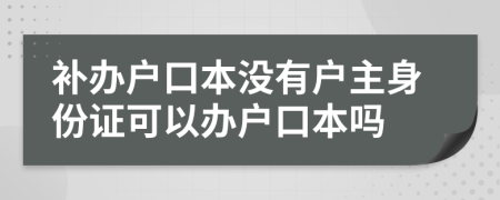 補(bǔ)辦戶口本沒(méi)有戶主身份證可以辦戶口本嗎