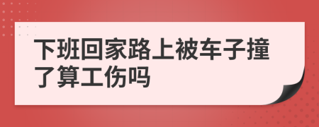 下班回家路上被車子撞了算工傷嗎