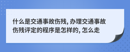 什么是交通事故傷殘, 辦理交通事故傷殘?jiān)u定的程序是怎樣的, 怎么走