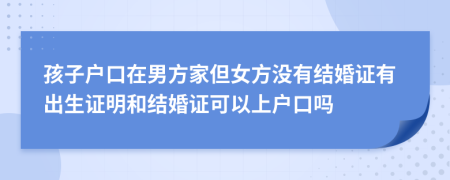 孩子戶口在男方家但女方?jīng)]有結(jié)婚證有出生證明和結(jié)婚證可以上戶口嗎
