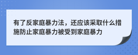 有了反家庭暴力法，還應(yīng)該采取什么措施防止家庭暴力被受到家庭暴力