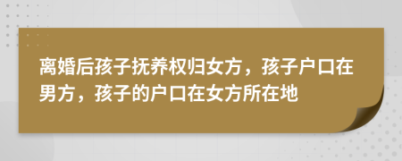 離婚后孩子撫養(yǎng)權(quán)歸女方，孩子戶口在男方，孩子的戶口在女方所在地