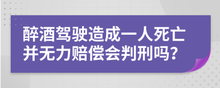 醉酒駕駛造成一人死亡并無(wú)力賠償會(huì)判刑嗎？