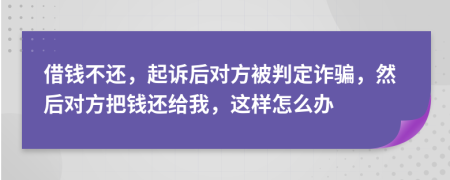 借錢不還，起訴后對方被判定詐騙，然后對方把錢還給我，這樣怎么辦