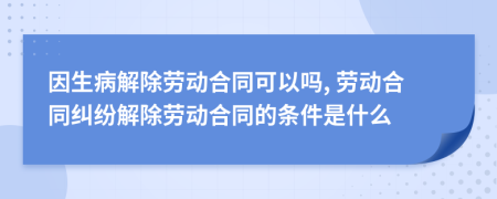 因生病解除勞動(dòng)合同可以嗎, 勞動(dòng)合同糾紛解除勞動(dòng)合同的條件是什么