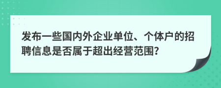 發(fā)布一些國內(nèi)外企業(yè)單位、個體戶的招聘信息是否屬于超出經(jīng)營范圍？