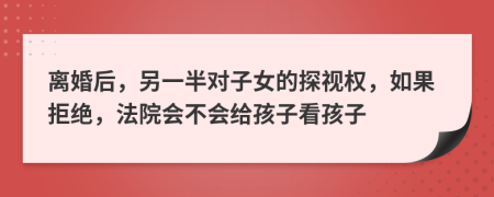 離婚后，另一半對子女的探視權，如果拒絕，法院會不會給孩子看孩子