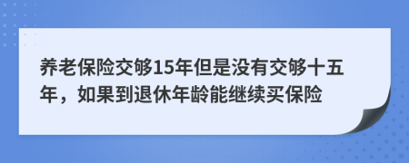 養(yǎng)老保險交夠15年但是沒有交夠十五年，如果到退休年齡能繼續(xù)買保險