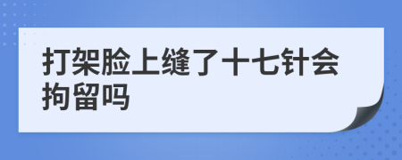 打架臉上縫了十七針會拘留嗎