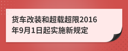 貨車改裝和超載超限2016年9月1日起實施新規(guī)定
