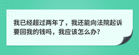 我已經(jīng)超過兩年了，我還能向法院起訴要回我的錢嗎，我應(yīng)該怎么辦？