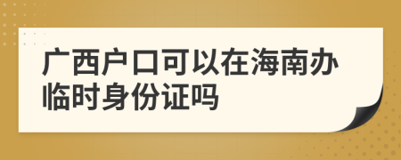 廣西戶口可以在海南辦臨時身份證嗎