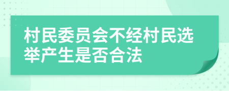 村民委員會(huì)不經(jīng)村民選舉產(chǎn)生是否合法