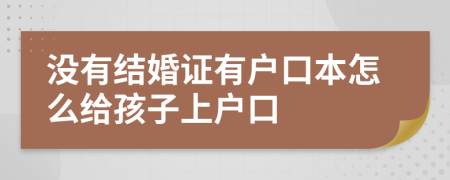 沒(méi)有結(jié)婚證有戶(hù)口本怎么給孩子上戶(hù)口