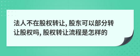 法人不在股權(quán)轉(zhuǎn)讓, 股東可以部分轉(zhuǎn)讓股權(quán)嗎, 股權(quán)轉(zhuǎn)讓流程是怎樣的
