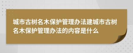城市古樹名木保護(hù)管理辦法建城市古樹名木保護(hù)管理辦法的內(nèi)容是什么