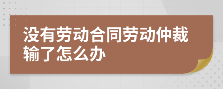 沒有勞動合同勞動仲裁輸了怎么辦