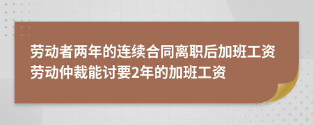 勞動者兩年的連續(xù)合同離職后加班工資勞動仲裁能討要2年的加班工資