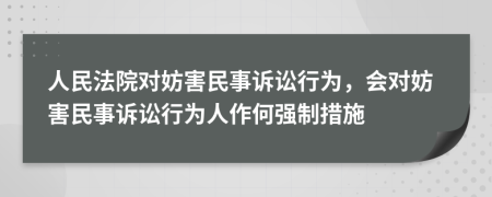 人民法院對(duì)妨害民事訴訟行為，會(huì)對(duì)妨害民事訴訟行為人作何強(qiáng)制措施