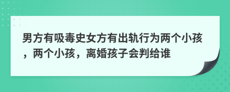 男方有吸毒史女方有出軌行為兩個(gè)小孩，兩個(gè)小孩，離婚孩子會(huì)判給誰