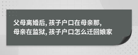 父母離婚后, 孩子戶口在母親那, 母親在監(jiān)獄, 孩子戶口怎么遷回娘家
