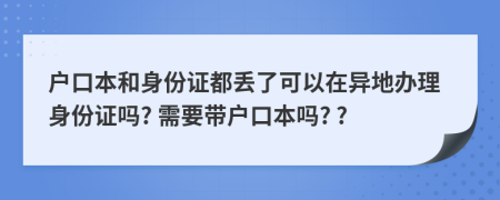 戶口本和身份證都丟了可以在異地辦理身份證嗎? 需要帶戶口本嗎? ?