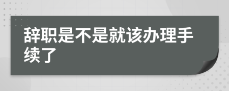 辭職是不是就該辦理手續(xù)了