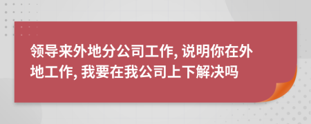 領(lǐng)導(dǎo)來外地分公司工作, 說明你在外地工作, 我要在我公司上下解決嗎